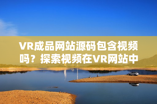 VR成品網(wǎng)站源碼包含視頻嗎？探索視頻在VR網(wǎng)站中的作用