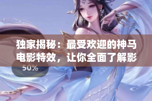 獨家揭秘：最受歡迎的神馬電影特效，讓你全面了解影片幕后制作過程(1)