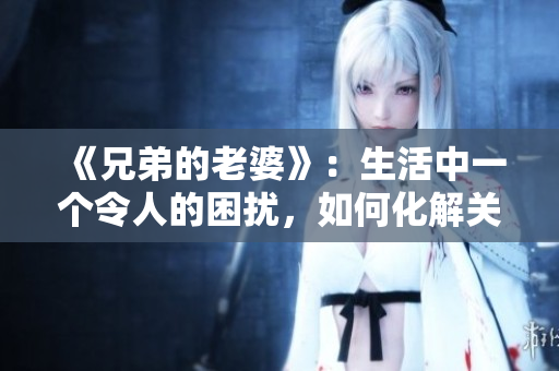 《兄弟的老婆》：生活中一個令人的困擾，如何化解關(guān)系？
