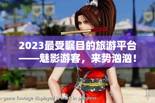 2023最受矚目的旅游平臺——魅影游客，來勢洶洶！