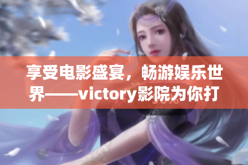 享受電影盛宴，暢游娛樂世界——victory影院為你打造完美體驗