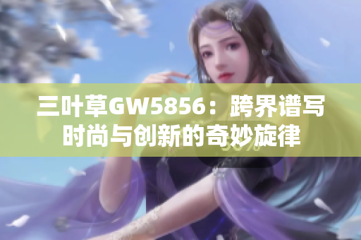 三葉草GW5856：跨界譜寫時(shí)尚與創(chuàng)新的奇妙旋律