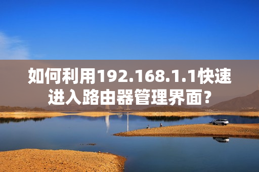 如何利用192.168.1.1快速進(jìn)入路由器管理界面？
