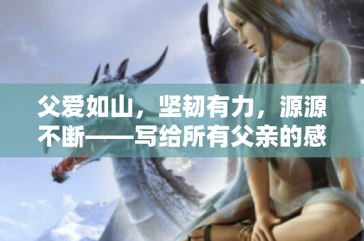 父愛(ài)如山，堅(jiān)韌有力，源源不斷——寫(xiě)給所有父親的感恩文章