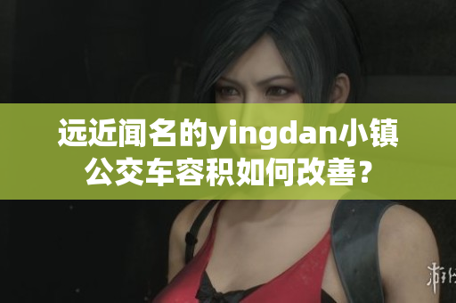 遠(yuǎn)近聞名的yingdan小鎮(zhèn)公交車容積如何改善？