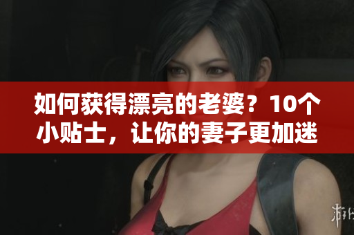如何獲得漂亮的老婆？10個(gè)小貼士，讓你的妻子更加迷人！