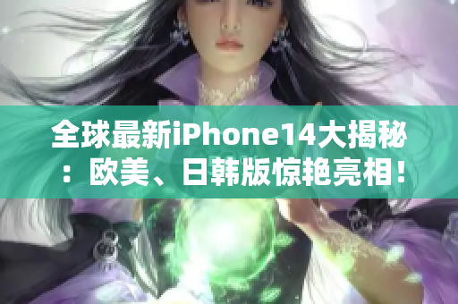 全球最新iPhone14大揭秘：歐美、日韓版驚艷亮相！