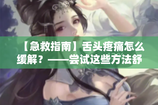 【急救指南】舌頭疼痛怎么緩解？——嘗試這些方法舒緩癥狀