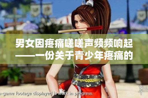 男女因疼痛嗟嗟聲頻頻響起——一份關(guān)于青少年疼痛的調(diào)查報告