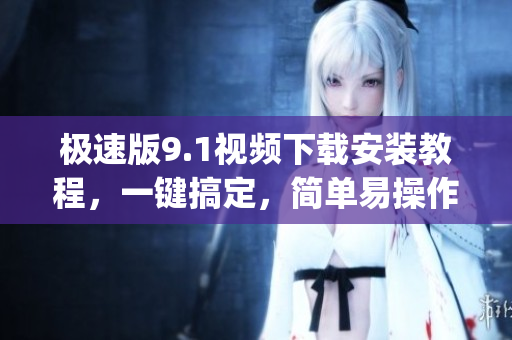 極速版9.1視頻下載安裝教程，一鍵搞定，簡(jiǎn)單易操作(1)