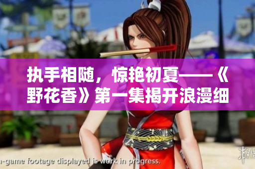 執(zhí)手相隨，驚艷初夏——《野花香》第一集揭開浪漫細(xì)膩的愛情綻放之旅