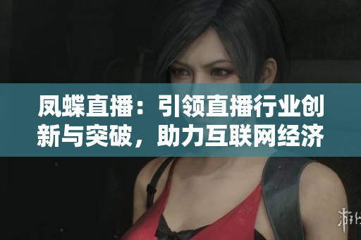 鳳蝶直播：引領(lǐng)直播行業(yè)創(chuàng)新與突破，助力互聯(lián)網(wǎng)經(jīng)濟(jì)發(fā)展