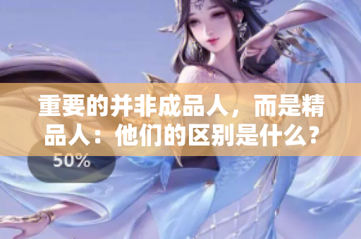 重要的并非成品人，而是精品人：他們的區(qū)別是什么？- 新聞報(bào)道