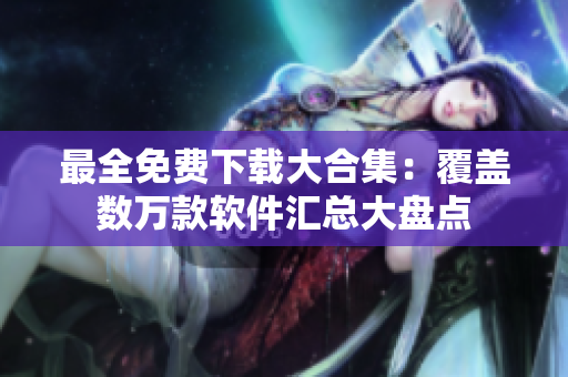 最全免費下載大合集：覆蓋數(shù)萬款軟件匯總大盤點