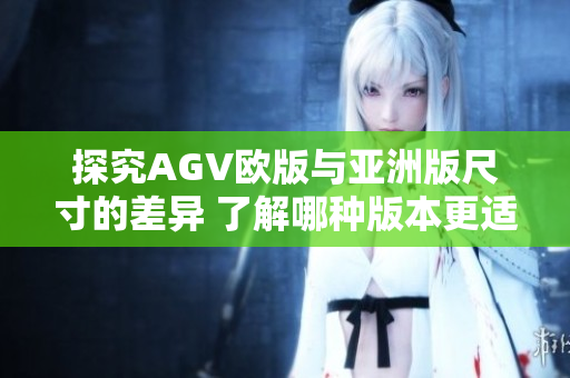 探究AGV歐版與亞洲版尺寸的差異 了解哪種版本更適合亞洲市場