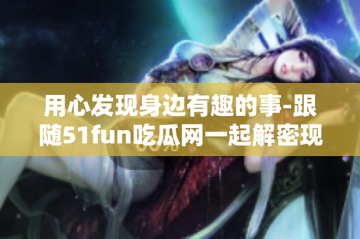 用心發(fā)現(xiàn)身邊有趣的事-跟隨51fun吃瓜網(wǎng)一起解密現(xiàn)實