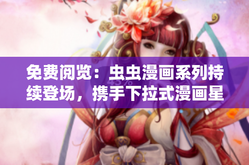 免費閱覽：蟲蟲漫畫系列持續(xù)登場，攜手下拉式漫畫星球。