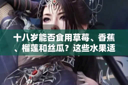 十八歲能否食用草莓、香蕉、榴蓮和絲瓜？這些水果適合年輕人嗎？