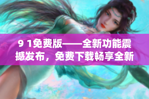 9 1免費版——全新功能震撼發(fā)布，免費下載暢享全新體驗(1)
