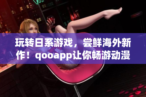 玩轉日系游戲，嘗鮮海外新作！qooapp讓你暢游動漫世界