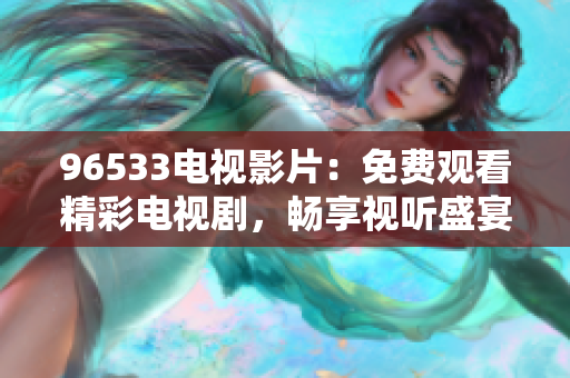 96533電視影片：免費觀看精彩電視劇，暢享視聽盛宴