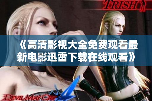 《高清影視大全免費觀看最新電影迅雷下載在線觀看》