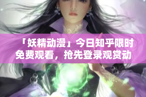 「妖精動漫」今日知乎限時免費觀看，搶先登錄觀賞動漫大片！