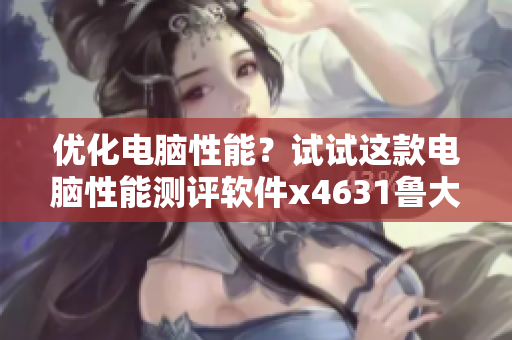優(yōu)化電腦性能？試試這款電腦性能測(cè)評(píng)軟件x4631魯大師