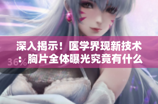 深入揭示！醫(yī)學(xué)界現(xiàn)新技術(shù)：胸片全體曝光究竟有什么前景？