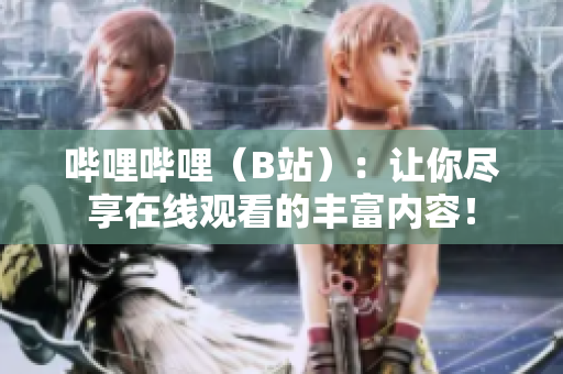嗶哩嗶哩（B站）：讓你盡享在線觀看的豐富內(nèi)容！