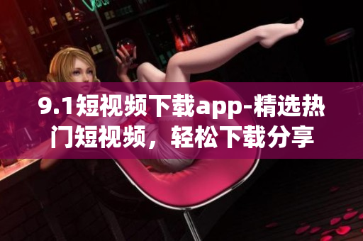 9.1短視頻下載app-精選熱門短視頻，輕松下載分享