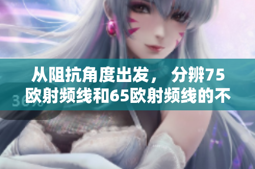 從阻抗角度出發(fā)， 分辨75歐射頻線和65歐射頻線的不同