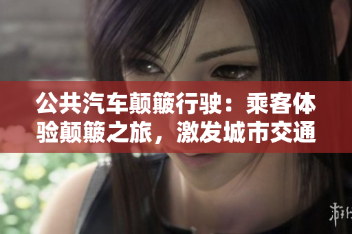 公共汽車顛簸行駛：乘客體驗(yàn)顛簸之旅，激發(fā)城市交通改進(jìn)的必要性