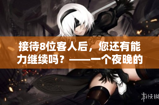 接待8位客人后，您還有能力繼續(xù)嗎？——一個(gè)夜晚的故事