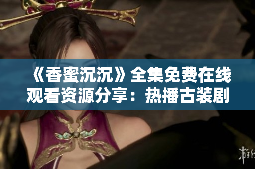 《香蜜沉沉》全集免費(fèi)在線觀看資源分享：熱播古裝劇帶來(lái)無(wú)限驚喜！