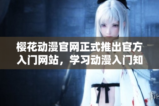 櫻花動漫官網正式推出官方入門網站，學習動漫入門知識從這里開始！