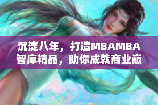 沉淀八年，打造MBAMBA智庫(kù)精品，助你成就商業(yè)巔峰