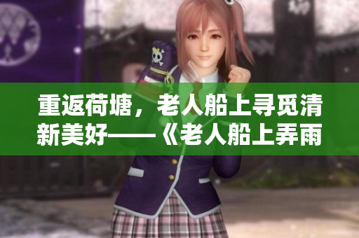 重返荷塘，老人船上尋覓清新美好——《老人船上弄雨荷》第十二集精彩回顧