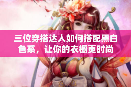 三位穿搭達(dá)人如何搭配黑白色系，讓你的衣櫥更時(shí)尚