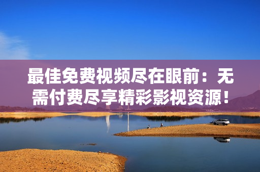 最佳免費(fèi)視頻盡在眼前：無(wú)需付費(fèi)盡享精彩影視資源！