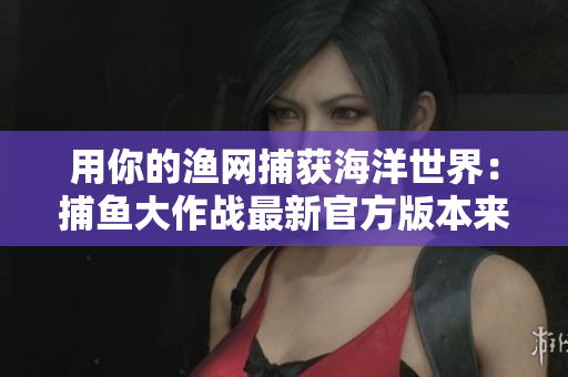 用你的漁網捕獲海洋世界：捕魚大作戰(zhàn)最新官方版本來襲！