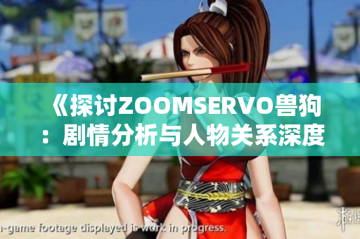 《探討ZOOMSERVO獸狗：劇情分析與人物關系深度解讀》
