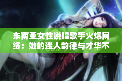 東南亞女性說唱歌手火爆網(wǎng)絡(luò)：她的迷人韻律與才華不可忽視！