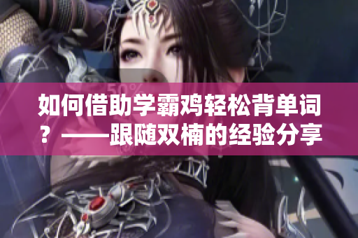 如何借助學霸雞輕松背單詞？——跟隨雙楠的經(jīng)驗分享