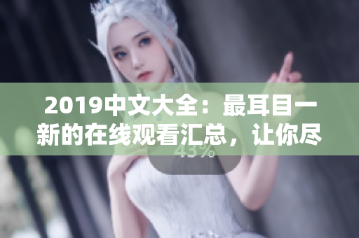 2019中文大全：最耳目一新的在線觀看匯總，讓你盡情暢享！