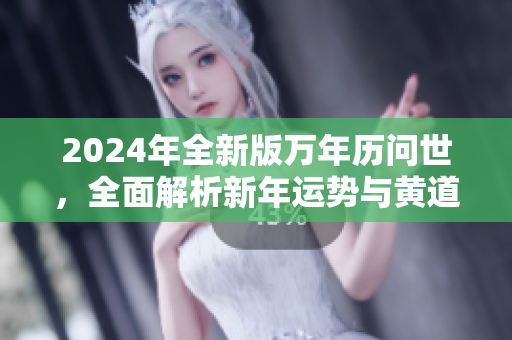 2024年全新版萬年歷問世，全面解析新年運(yùn)勢與黃道吉日