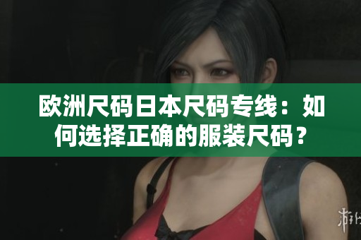 歐洲尺碼日本尺碼專線：如何選擇正確的服裝尺碼？