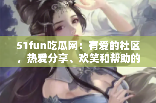 51fun吃瓜網(wǎng)：有愛的社區(qū)，熱愛分享、歡笑和幫助的熱心群眾