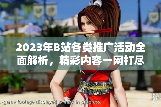 2023年B站各類推廣活動全面解析，精彩內(nèi)容一網(wǎng)打盡