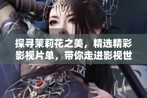 探尋茉莉花之美，精選精彩影視片單，帶你走進(jìn)影視世界